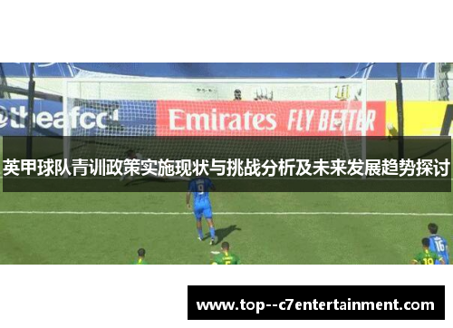 英甲球队青训政策实施现状与挑战分析及未来发展趋势探讨 英甲球队青训政策实施现状与挑战分析及未来发展趋势探讨