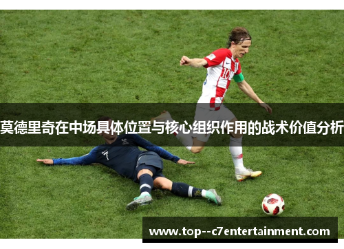 莫德里奇在中场具体位置与核心组织作用的战术价值分析