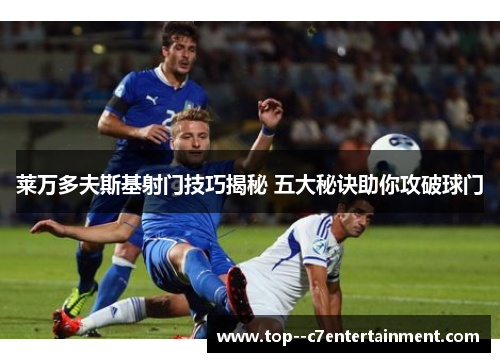 莱万多夫斯基射门技巧揭秘 五大秘诀助你攻破球门
