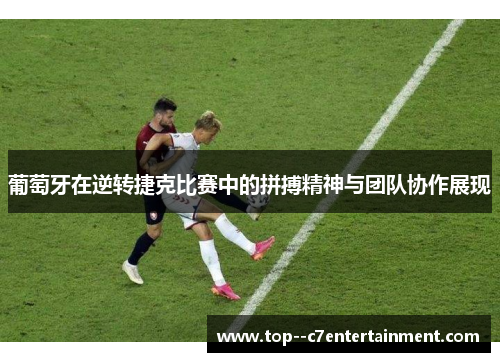 葡萄牙在逆转捷克比赛中的拼搏精神与团队协作展现