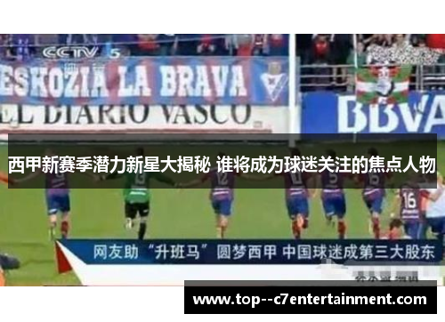 西甲新赛季潜力新星大揭秘 谁将成为球迷关注的焦点人物