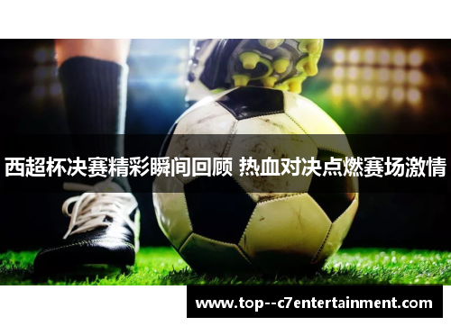 西超杯决赛精彩瞬间回顾 热血对决点燃赛场激情 西超杯决赛精彩瞬间回顾 热血对决点燃赛场激情