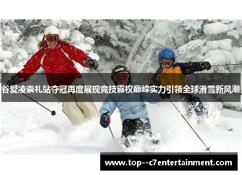 谷爱凌崇礼站夺冠再度展现竞技霸权巅峰实力引领全球滑雪新风潮 谷爱凌崇礼站夺冠再度展现竞技霸权巅峰实力引领全球滑雪新风潮