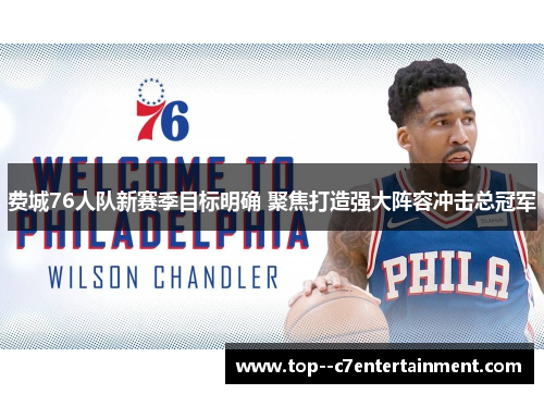 费城76人队新赛季目标明确 聚焦打造强大阵容冲击总冠军