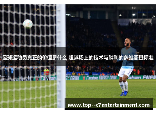 足球运动员真正的价值是什么 超越场上的技术与胜利的多维衡量标准