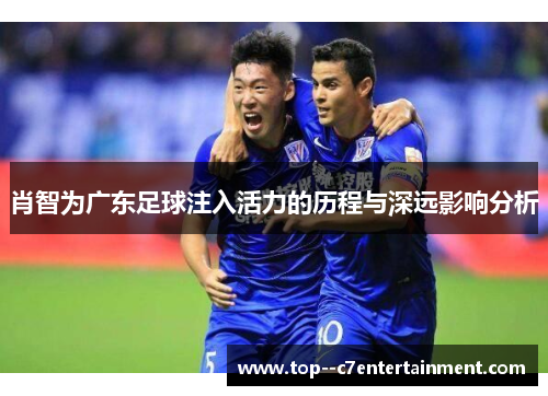 肖智为广东足球注入活力的历程与深远影响分析