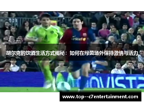 胡尔克的饮酒生活方式揭秘：如何在绿茵场外保持激情与活力