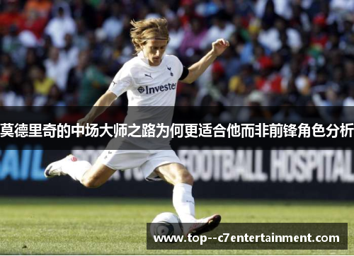 莫德里奇的中场大师之路为何更适合他而非前锋角色分析