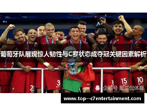 葡萄牙队展现惊人韧性与C罗状态成夺冠关键因素解析