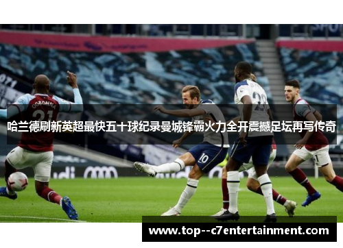 哈兰德刷新英超最快五十球纪录曼城锋霸火力全开震撼足坛再写传奇