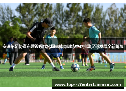 安道尔足协宣布建设现代化国家体育训练中心推动足球发展全新阶段