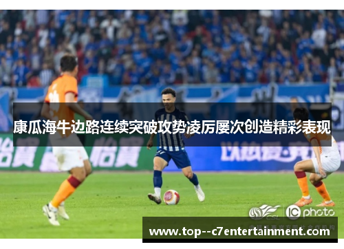 康瓜海牛边路连续突破攻势凌厉屡次创造精彩表现
