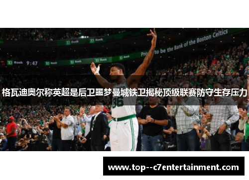 格瓦迪奥尔称英超是后卫噩梦曼城铁卫揭秘顶级联赛防守生存压力