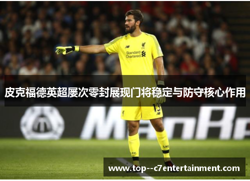 皮克福德英超屡次零封展现门将稳定与防守核心作用