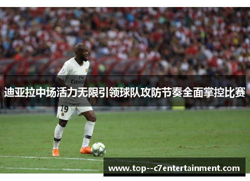 迪亚拉中场活力无限引领球队攻防节奏全面掌控比赛