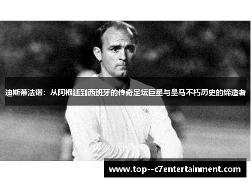 迪斯蒂法诺：从阿根廷到西班牙的传奇足坛巨星与皇马不朽历史的缔造者