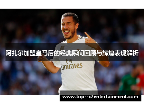 阿扎尔加盟皇马后的经典瞬间回顾与辉煌表现解析 阿扎尔加盟皇马后的经典瞬间回顾与辉煌表现解析
