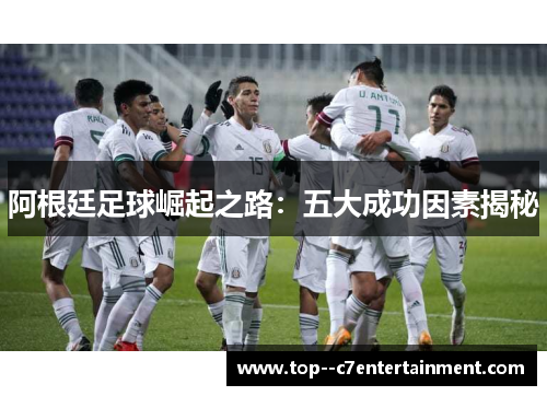 阿根廷足球崛起之路:五大成功因素揭秘 阿根廷足球崛起之路:五大成功因素揭秘