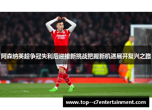 阿森纳英超争冠失利后迎接新挑战把握新机遇展开复兴之路 阿森纳英超争冠失利后迎接新挑战把握新机遇展开复兴之路