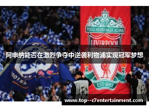 阿申纳能否在激烈争夺中逆袭利物浦实现冠军梦想 阿申纳能否在激烈争夺中逆袭利物浦实现冠军梦想