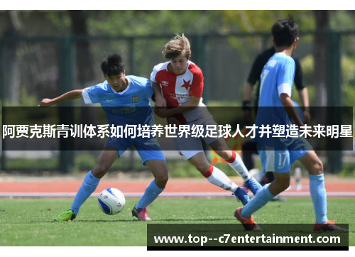 阿贾克斯青训体系如何培养世界级足球人才并塑造未来明星 阿贾克斯青训体系如何培养世界级足球人才并塑造未来明星