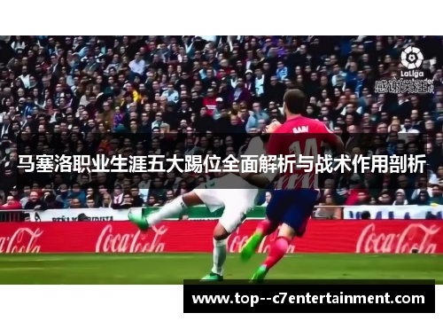 马塞洛职业生涯五大踢位全面解析与战术作用剖析 马塞洛职业生涯五大踢位全面解析与战术作用剖析