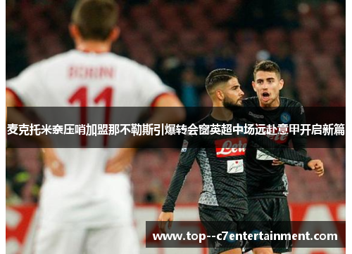 麦克托米奈压哨加盟那不勒斯引爆转会窗英超中场远赴意甲开启新篇