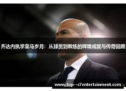 齐达内执掌皇马岁月:从球员到教练的辉煌成就与传奇回顾 齐达内执掌皇马岁月:从球员到教练的辉煌成就与传奇回顾
