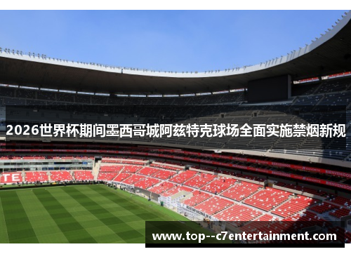 2026世界杯期间墨西哥城阿兹特克球场全面实施禁烟新规