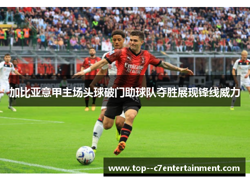 加比亚意甲主场头球破门助球队夺胜展现锋线威力