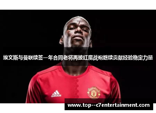 埃文斯与曼联续签一年合同老将再披红魔战袍继续贡献经验稳定力量