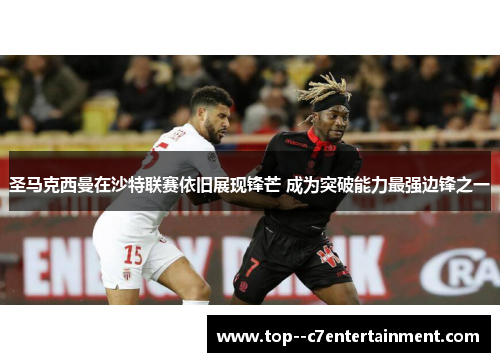 圣马克西曼在沙特联赛依旧展现锋芒 成为突破能力最强边锋之一