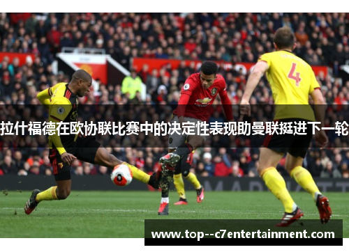拉什福德在欧协联比赛中的决定性表现助曼联挺进下一轮