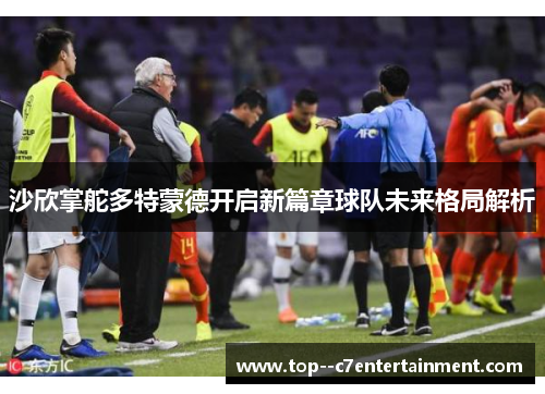 沙欣掌舵多特蒙德开启新篇章球队未来格局解析