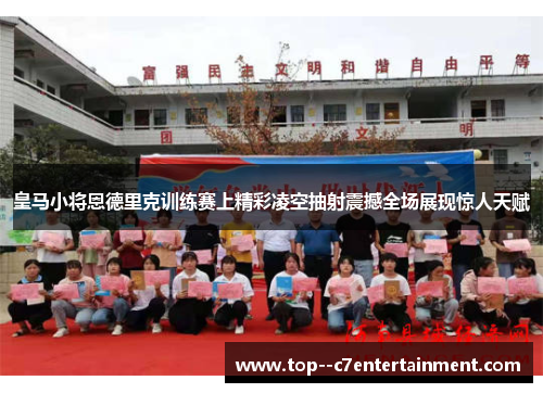 皇马小将恩德里克训练赛上精彩凌空抽射震撼全场展现惊人天赋 皇马小将恩德里克训练赛上精彩凌空抽射震撼全场展现惊人天赋