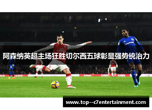 阿森纳英超主场狂胜切尔西五球彰显强势统治力