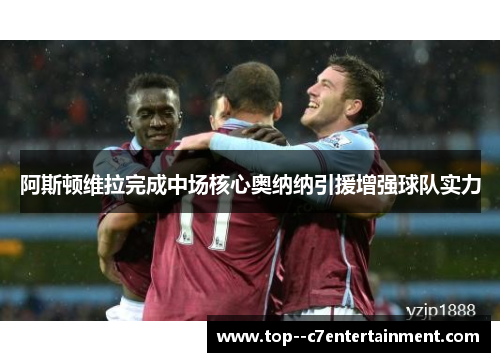 阿斯顿维拉完成中场核心奥纳纳引援增强球队实力