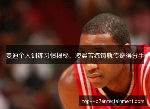 麦迪个人训练习惯揭秘，凌晨苦练铸就传奇得分手